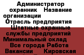 Администратор-охранник › Название организации ­ Stopol Group › Отрасль предприятия ­ Штатные охранные службы предприятий › Минимальный оклад ­ 1 - Все города Работа » Вакансии   . Кировская обл.,Лосево д.